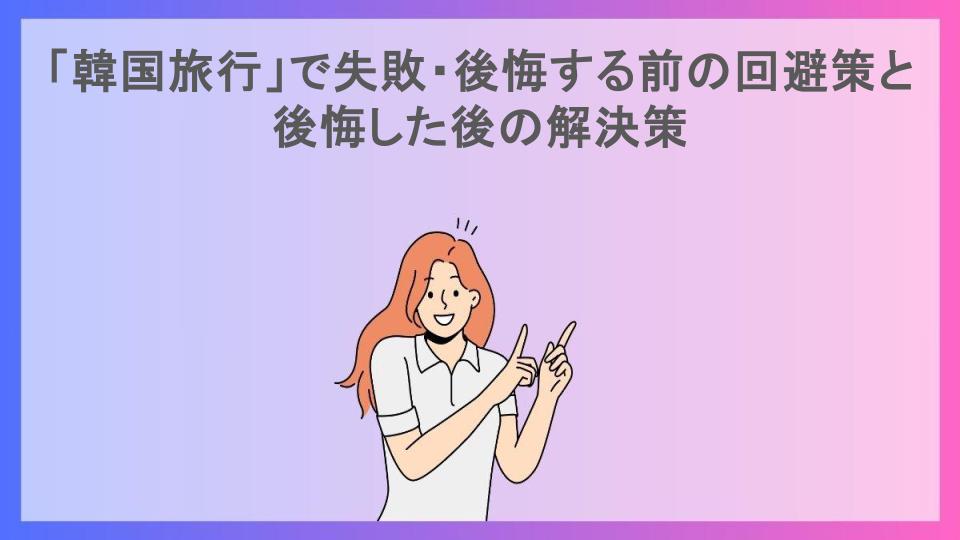 「韓国旅行」で失敗・後悔する前の回避策と後悔した後の解決策